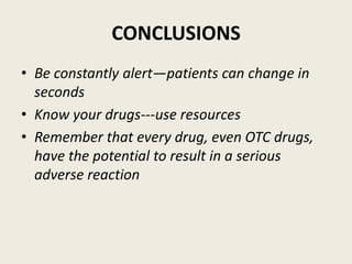 CONCLUSIONS
• Be constantly alert—patients can change in
seconds
• Know your drugs---use resources
• Remember that every drug, even OTC drugs,
have the potential to result in a serious
adverse reaction
 