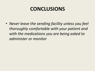 CONCLUSIONS
• Never leave the sending facility unless you feel
thoroughly comfortable with your patient and
with the medications you are being asked to
administer or monitor
 