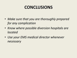 • Make sure that you are thoroughly prepared
for any complication
• Know where possible diversion hospitals are
located
• Use your EMS medical director whenever
necessary
CONCLUSIONS
 