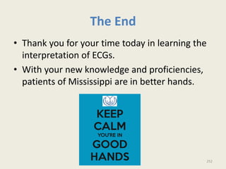 The End
• Thank you for your time today in learning the
interpretation of ECGs.
• With your new knowledge and proficiencies,
patients of Mississippi are in better hands.
252
 