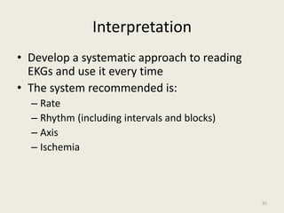 Interpretation
• Develop a systematic approach to reading
EKGs and use it every time
• The system recommended is:
– Rate
– Rhythm (including intervals and blocks)
– Axis
– Ischemia
35
 