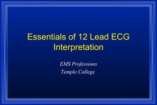 Essentials of 12 Lead ECG
      Interpretation
       EMS Professions
       Temple College
 