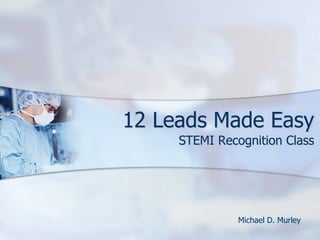 12 Leads Made Easy STEMI Recognition Class Michael D. Murley 