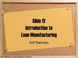 Arif Rahman – The Production Systems 1
Slide 12
Introduction to
Lean Manufacturing
Arif Rahman
 