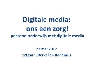 Digitale media:
      ons een zorg!
passend onderwijs met digitale media

            23 mei 2012
     12Learn, Berkel en Rodenrijs
 