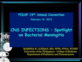 MARISSA B. LUKBAN, MD, FPPS, FPNA, FCNSP
University of the Philippines - College of Medicine
Department of Pediatrics and Neurosciences
PIDSP 19th Annual Convention
February 16, 2012
CNS INFECTIONS : Spotlight
on Bacterial Meningitis
 