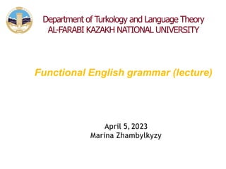 Department of Turkology and Language Theory
AL-FARABI KAZAKH NATIONAL UNIVERSITY
Functional English grammar (lecture)
April 5, 2023
Marina Zhambylkyzy
 