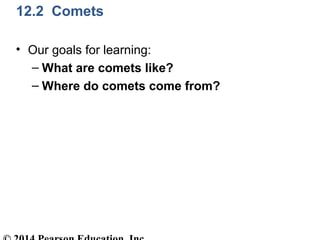 12.2 Comets
• Our goals for learning:
– What are comets like?
– Where do comets come from?
 