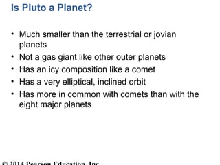 Is Pluto a Planet?
• Much smaller than the terrestrial or jovian
planets
• Not a gas giant like other outer planets
• Has ...