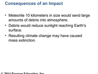 Consequences of an Impact
• Meteorite 10 kilometers in size would send large
amounts of debris into atmosphere.
• Debris would reduce sunlight reaching Earth's
surface.
• Resulting climate change may have caused
mass extinction.
 
