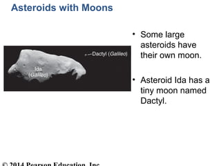 Asteroids with Moons
• Some large
asteroids have
their own moon.
• Asteroid Ida has a
tiny moon named
Dactyl.
 