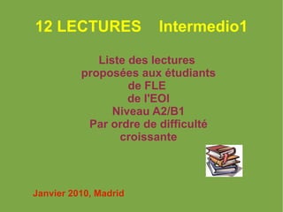 12 LECTURES  Intermedio1 Liste des lectures  proposées aux étudiants de FLE  de l'EOI Niveau A2/B1 Par ordre de difficulté croissante Janvier 2010, Madrid 