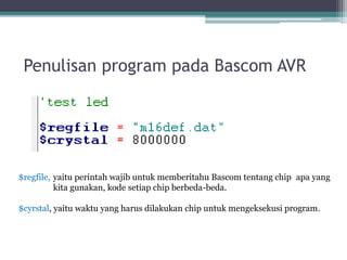 Penulisan program pada Bascom AVR
$regfile, yaitu perintah wajib untuk memberitahu Bascom tentang chip apa yang
kita gunakan, kode setiap chip berbeda-beda.
$cyrstal, yaitu waktu yang harus dilakukan chip untuk mengeksekusi program.
 