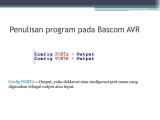 Penulisan program pada Bascom AVR
Config PORTA = Output, yaitu deklarasi atau configurasi port mana yang
digunakan sebagai output atau input.
 