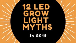 I n 2 0 1 9
12 LED
GROW
LIGHT
MYTHS
 