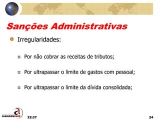 22:37 24
Sanções Administrativas
Irregularidades:
Por não cobrar as receitas de tributos;
Por ultrapassar o limite de gastos com pessoal;
Por ultrapassar o limite da dívida consolidada;
 