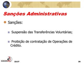 22:37 26
Sanções Administrativas
Sanções:
Suspensão das Transferências Voluntárias;
Proibição de contratação de Operações de
Crédito.
 