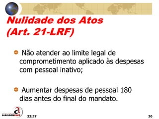 22:37 30
Nulidade dos Atos
(Art. 21-LRF)
Não atender ao limite legal de
comprometimento aplicado às despesas
com pessoal inativo;
Aumentar despesas de pessoal 180
dias antes do final do mandato.
 