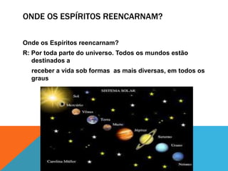 ONDE OS ESPÍRITOS REENCARNAM?
Onde os Espíritos reencarnam?
R: Por toda parte do universo. Todos os mundos estão
destinados a
receber a vida sob formas as mais diversas, em todos os
graus
 