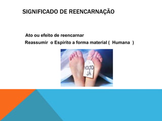 SIGNIFICADO DE REENCARNAÇÃO
Ato ou efeito de reencarnar
Reassumir o Espírito a forma material ( Humana )
 