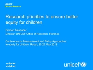 UNICEF
Office of Research




Research priorities to ensure better
equity for children
Gordon Alexander
Director, UNICEF Office of Research, Florence

Conference on Measurement and Policy Approaches
to equity for children, Rabat, 22-23 May 2012




 unite for
 children
 