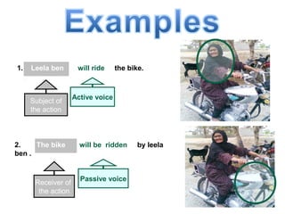 Practice 2
1. Leela ben will ride the bike.
Subject of
the action
Active voice
2. The bike will be ridden by leela
ben .
Receiver of
the action
Passive voice
 