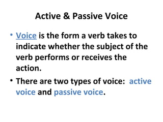 Active & Passive Voice
• Voice is the form a verb takes to
indicate whether the subject of the
verb performs or receives the
action.
• There are two types of voice: active
voice and passive voice.
 