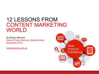 12 LESSONS FROM
CONTENT MARKETING
WORLD
By Roslyn Atkinson
Head of Client Services, Mahlab Media
September 2013
mahlabmedia.com.au
 