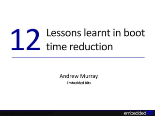Lessons learnt in boot 
time reduction 
Embedded Linux Conference Europe 2014 
Andrew Murray 
Embedded Bits 
12 
 