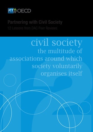 Partnering with Civil Society 
12 Lessons from DAC Peer Reviews 
civil society 
the multitude of 
associations around which 
society voluntarily 
organises itself 12 
 