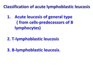 Classification of acute lymphoblastic leucosis
1. Acute leucosis of general type
( from cells-predecessors of B
lymphocytes)
2. T-lymphoblastic leucosis
3. B-lymphoblastic leucosis.
 
