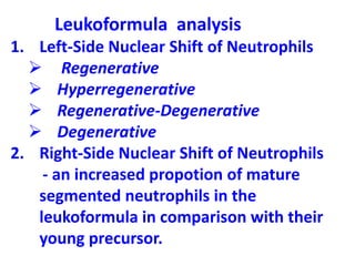 Leukoformula analysis
1. Left-Side Nuclear Shift of Neutrophils
 Regenerative
 Hyperregenerative
 Regenerative-Degenerative
 Degenerative
2. Right-Side Nuclear Shift of Neutrophils
- an increased propotion of mature
segmented neutrophils in the
leukoformula in comparison with their
young precursor.
 