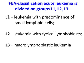 FBA-classification acute leukemia is
divided on groups L1, L2, L3.
L1 – leukemia with predominance of
small lymphoid cells;
L2 – leukemia with typical lymphoblasts;
L3 – macrolymphoblastic leukemia
 