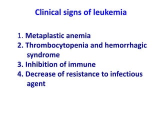 Clinical signs of leukemia
1. Metaplastic anemia
2. Thrombocytopenia and hemorrhagic
syndrome
3. Inhibition of immune
4. Decrease of resistance to infectious
agent
 