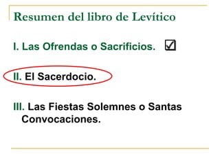 Resumen del libro de Levítico

I. Las Ofrendas o Sacrificios.

II. El Sacerdocio.

III. Las Fiestas Solemnes o Santas
   Convocaciones.
 