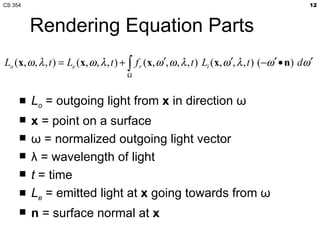 Rendering Equation Parts L o  = outgoing light from  x  in direction  ω x  = point on a surface ω  = normalized outgoing light vector λ  = wavelength of light t  = time L e  = emitted light at  x  going towards from  ω n  = surface normal at  x 