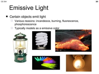 Emissive Light Certain objects emit light Various reasons: incandesce, burning, fluorescence, phosphorescence Typically models as a emissive color 