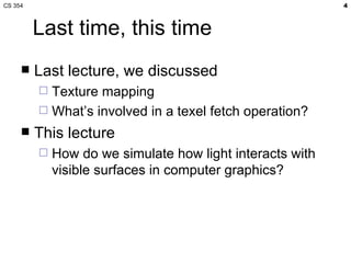 Last time, this time Last lecture, we discussed Texture mapping What’s involved in a texel fetch operation? This lecture How do we simulate how light interacts with visible surfaces in computer graphics? 