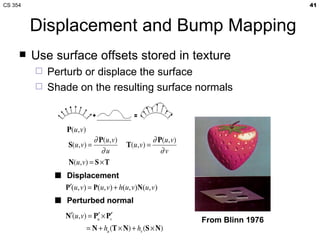Displacement and Bump Mapping Use surface offsets stored in texture Perturb or displace the surface Shade on the resulting surface normals 