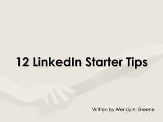 12 LinkedIn Starter Tips Written by Wendy P. Greene 