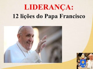 LIDERANÇA:
12 lições do Papa Francisco
 