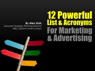 By Alex Goh,
Associate Strategic Planning Director,
M&C Saatchi, Kuala Lumpur.
12 Powerful
List & Acronyms
For Marketing
& Advertising
 