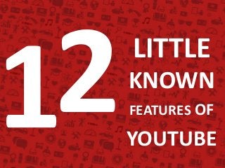 LITTLE
KNOWN
FEATURES OF
YOUTUBE
 
