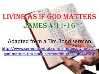 Living As If God Matters James 4:11-16  Adapted from a Tim Bond sermon http://www.sermoncentral.com/sermons/living-as-if-god-matters-tim-bond-sermon-on-grace-49742.asp 