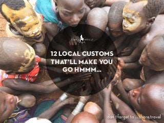 12 local customs
that’ll make you
go hmmm…
don’t forget to www.share.travel
 