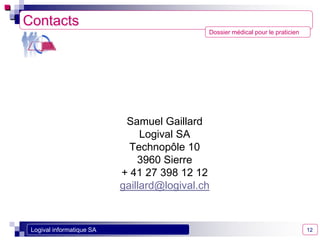 Dossier médical pour le praticien
Logival informatique SA 12
Contacts
Samuel Gaillard
Logival SA
Technopôle 10
3960 Sierre
+ 41 27 398 12 12
gaillard@logival.ch
 