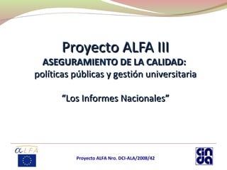Proyecto ALFA III
  ASEGURAMIENTO DE LA CALIDAD:
políticas públicas y gestión universitaria

       “Los Informes Nacionales”




          Proyecto ALFA Nro. DCI-ALA/2008/42
 