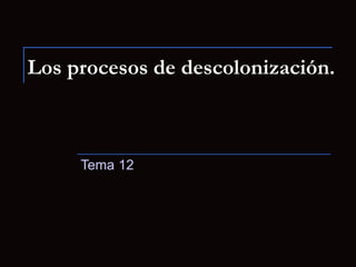 Los procesos de descolonización.
Tema 12
 