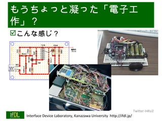 もうちょっと凝った「電子工
作」？
こんな感じ？




                                                                              Twitter→#lsi2
01/25/13   Interface Device Laboratory, Kanazawa University http://ifdl.jp/
 