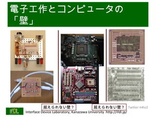 電子工作とコンピュータの
「壁」




                      超えられない壁？                      超えられない壁？ Twitter→#lsi2
01/25/13   Interface Device Laboratory, Kanazawa University http://ifdl.jp/
 